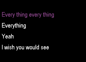 Every thing every thing
Everything
Yeah

lwish you would see