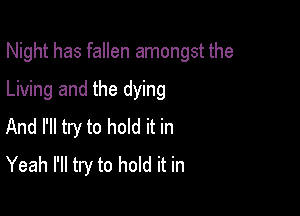 Night has fallen amongst the

Living and the dying

And I'll try to hold it in
Yeah I'll try to hold it in