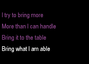 I try to bring more

More than I can handle

Bring it to the table

Bring what I am able