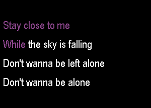 Stay close to me
While the sky is falling

Don't wanna be left alone

Don't wanna be alone