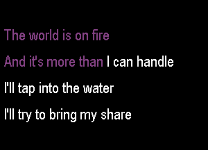 The world is on fire
And it's more than I can handle

I'll tap into the water

I'll try to bring my share