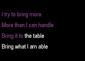 I try to bring more

More than I can handle

Bring it to the table

Bring what I am able