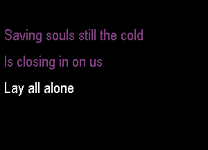 Saving souls still the cold

Is closing in on us

Lay all alone