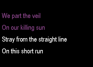 We part the veil

On our killing sun

Stray from the straight line
On this short run