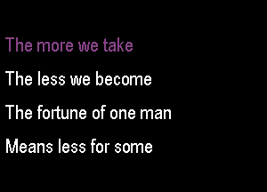 The more we take

The less we become

The fortune of one man

Means less for some