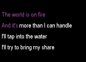 The world is on fire
And it's more than I can handle

I'll tap into the water

I'll try to bring my share