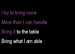 I try to bring more

More than I can handle

Bring it to the table

Bring what I am able