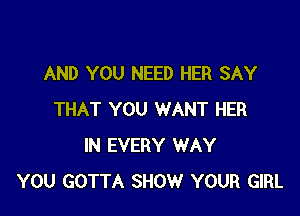 AND YOU NEED HER SAY

THAT YOU WANT HER
IN EVERY WAY
YOU GOTTA SHOW YOUR GIRL