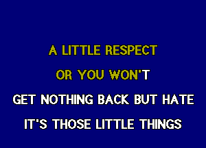 A LITTLE RESPECT
OR YOU WON'T
GET NOTHING BACK BUT HATE
IT'S THOSE LITTLE THINGS