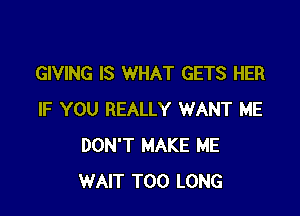 GIVING IS WHAT GETS HER

IF YOU REALLY WANT ME
DON'T MAKE ME
WAIT T00 LONG