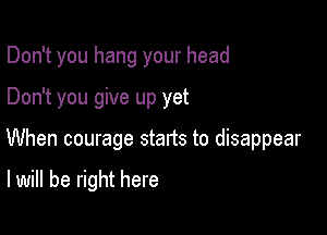 Don't you hang your head
Don't you give up yet

When courage starts to disappear

I will be right here