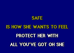 SAFE

IS HOW SHE WANTS TO FEEL
PROTECT HER WITH
ALL YOU'VE GOT 0H SHE