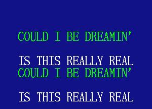 COULD I BE DREAMIN,

IS THIS REALLY REAL
COULD I BE DREAMIN

IS THIS REALLY REAL