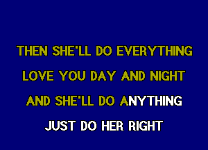 THEN SHE'LL DO EVERYTHING
LOVE YOU DAY AND NIGHT
AND SHE'LL DO ANYTHING

JUST DO HER RIGHT