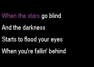 When the stars go blind
And the darkness

Starts to flood your eyes

When you're fallin' behind