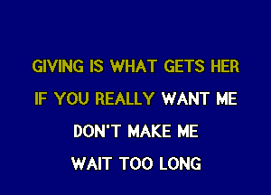 GIVING IS WHAT GETS HER

IF YOU REALLY WANT ME
DON'T MAKE ME
WAIT T00 LONG