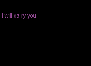 I will carry you