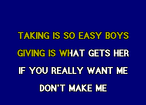 TAKING IS SO EASY BOYS

GIVING IS WHAT GETS HER
IF YOU REALLY WANT ME
DON'T MAKE ME