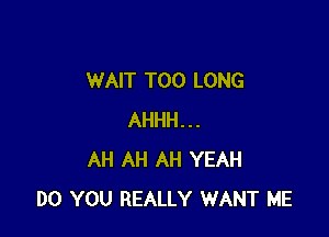 WAIT T00 LONG

AHHH...
AH AH AH YEAH
DO YOU REALLY WANT ME