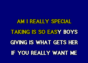 AM I REALLY SPECIAL

TAKING IS SO EASY BOYS
GIVING IS WHAT GETS HER
IF YOU REALLY WANT ME