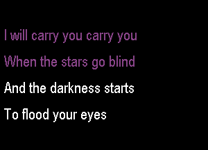 I will carry you carry you
When the stars go blind

And the darkness stafts

To Hood your eyes