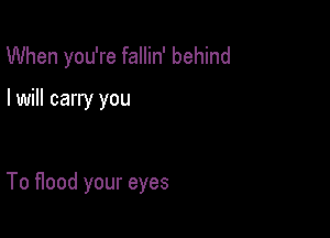 When you're fallin' behind

I will carry you

To Hood your eyes