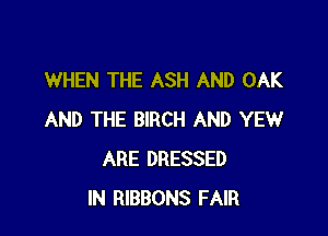 WHEN THE ASH AND OAK
AND THE BIRCH AND YEWr
ARE DRESfREES
ARE CROWNED WITH LEAVES