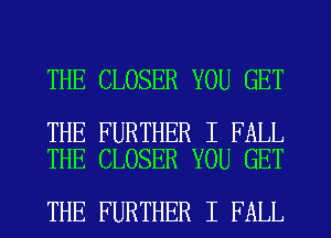 THE CLOSER YOU GET

THE FURTHER I FALL
THE CLOSER YOU GET

THE FURTHER I FALL