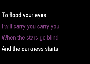 To flood your eyes

I will carry you carry you

When the stars go blind
And the darkness starts