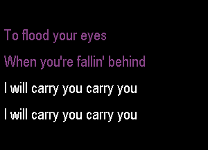 To flood your eyes
When you're fallin' behind

I will carry you carry you

I will carry you carry you