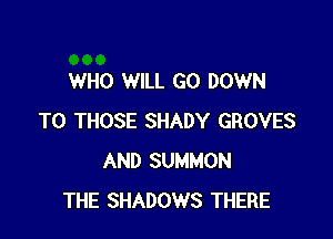 WHO WILL GO DOWN

TO THOSE SHADY GROVES
AND SUMMON
THE SHADOWS THERE