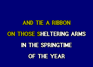 AND TIE A RIBBON

0N THOSE SHELTERING ARMS
IN THE SPRINGTIME
OF THE YEAR
