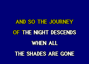 AND SO THE JOURNEY

OF THE NIGHT DESCENDS
WHEN ALL
THE SHADES ARE GONE
