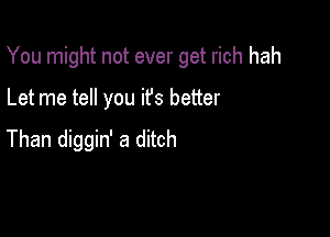 You might not ever get rich hah

Let me tell you ifs better

Than diggin' a ditch