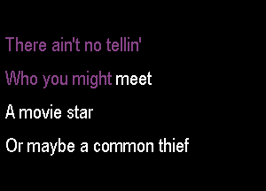 There ain't no tellin'
Who you might meet

A movie star

Or maybe a common thief