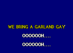 WE BRING A GARLAND GAY
000000H....
OOOOOOH....