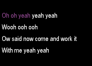 Oh oh yeah yeah yeah

Wooh ooh ooh
Ow said now come and work it

With me yeah yeah