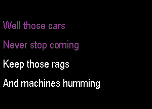 Well those cars
Never stop coming

Keep those rags

And machines humming