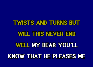 TWISTS AND TURNS BUT
WILL THIS NEVER END
WELL MY DEAR YOU'LL
KNOWr THAT HE PLEASES ME