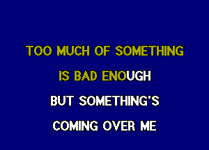 TOO MUCH OF SOMETHING

IS BAD ENOUGH
BUT SOMETHING'S
COMING OVER ME