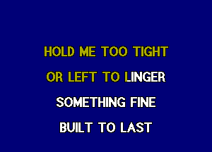 HOLD ME TOO TIGHT

0R LEFT T0 LINGER
SOMETHING FINE
BUILT T0 LAST