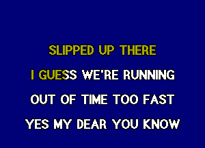 SLIPPED UP THERE

I GUESS WE'RE RUNNING
OUT OF TIME T00 FAST
YES MY DEAR YOU KNOW