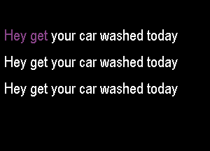 Hey get your car washed today
Hey get your car washed today

Hey get your car washed today