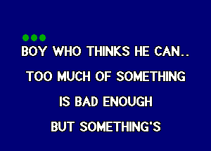 BOY WHO THINKS HE CAN..

TOO MUCH OF SOMETHING
IS BAD ENOUGH
BUT SOMETHING'S