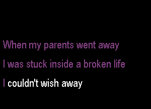 When my parents went away

I was stuck inside a broken life

I couldn't wish away