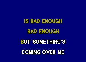 IS BAD ENOUGH

BAD ENOUGH
BUT SOMETHING'S
COMING OVER ME