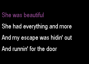 She was beautiful

She had everything and more

And my escape was hidin' out

And runnin' for the door