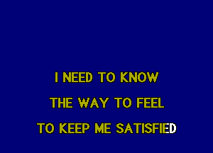I NEED TO KNOW
THE WAY TO FEEL
TO KEEP ME SATISFIED