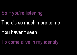 So if you're listening

There's so much more to me
You haven't seen

To come alive in my identity