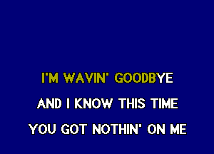 I'M WAVIN' GOODBYE
AND I KNOW THIS TIME
YOU GOT NOTHIN' ON ME